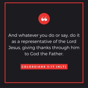 And whatever you do or say, do it as a representative of the Lord Jesus, giving thanks through him to God the Father.-2